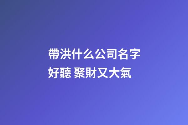 帶洪什么公司名字好聽 聚財又大氣-第1張-公司起名-玄機派